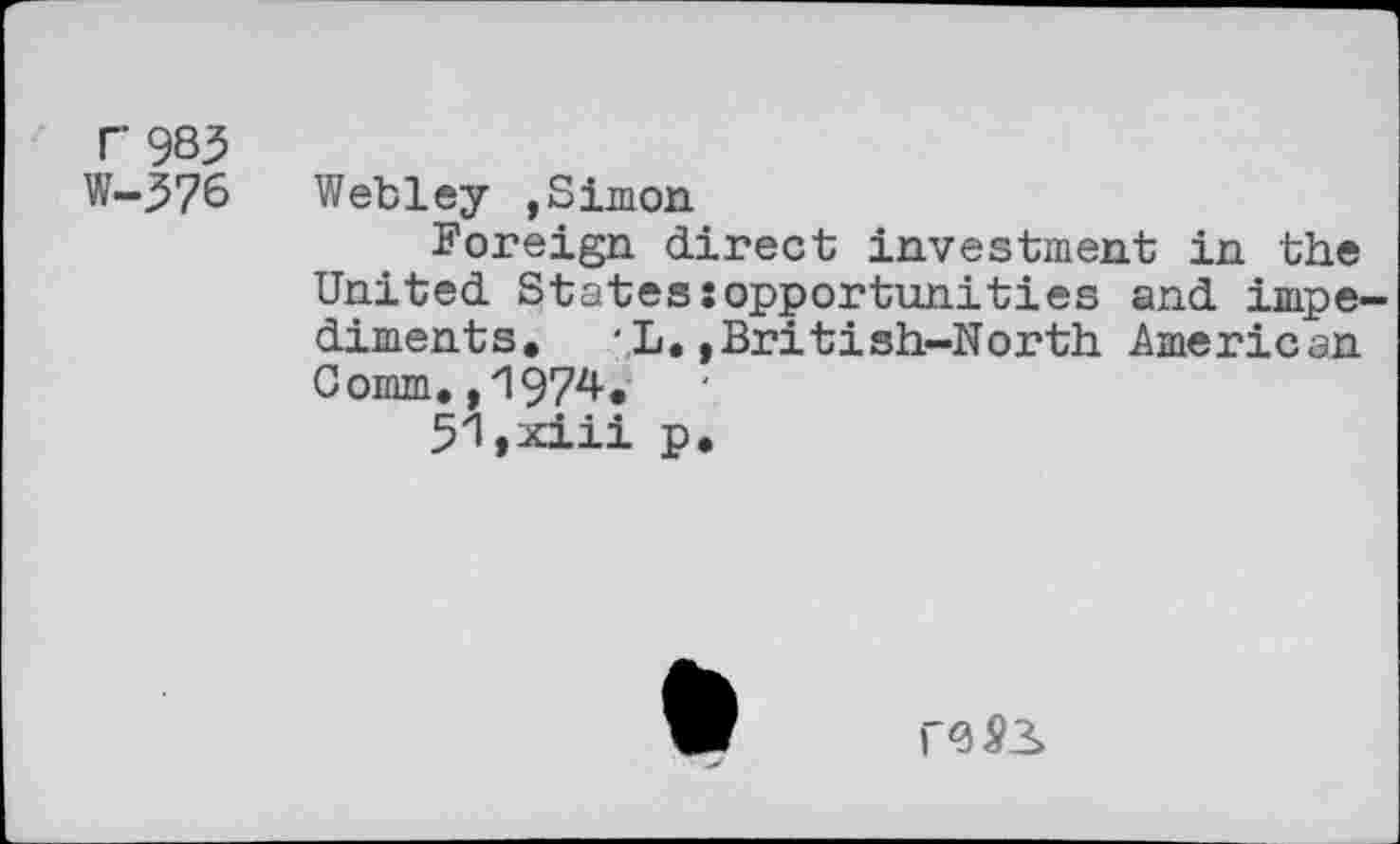 ﻿T983
W-376 Webley ,Simon
Foreign direct investment in the United States:opportunities and impediments. 'L.,British-North American Comm.,1974.
51,xiii p.
